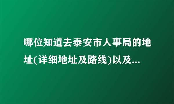 哪位知道去泰安市人事局的地址(详细地址及路线)以及电话号码？