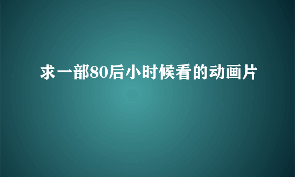 求一部80后小时候看的动画片