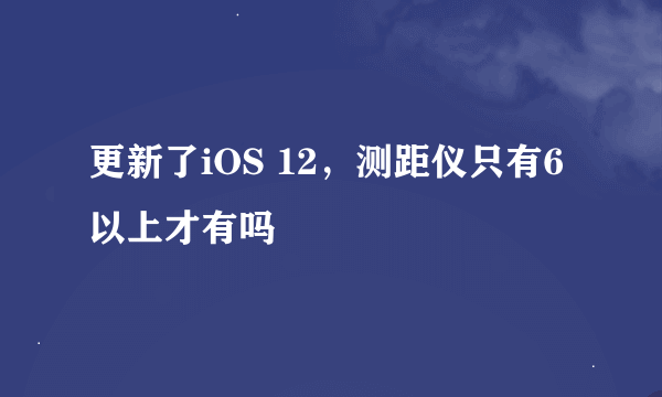 更新了iOS 12，测距仪只有6以上才有吗