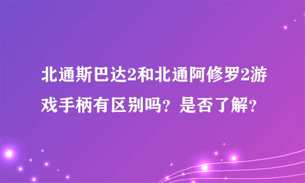 北通斯巴达2和北通阿修罗2游戏手柄有区别吗？是否了解？