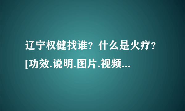 辽宁权健找谁？什么是火疗？[功效.说明.图片.视频.吉林权健自然医学]