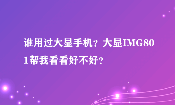 谁用过大显手机？大显IMG801帮我看看好不好？