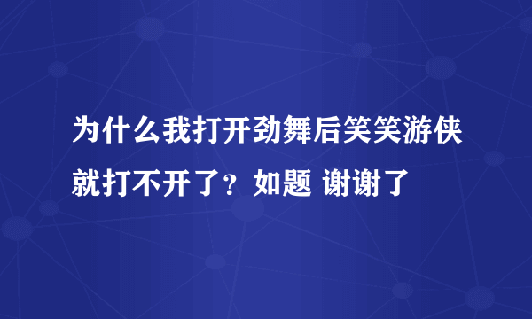 为什么我打开劲舞后笑笑游侠就打不开了？如题 谢谢了