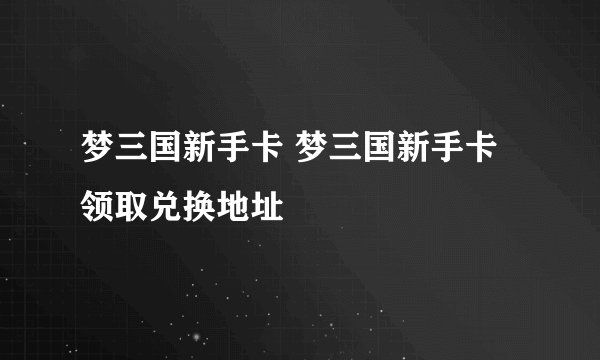 梦三国新手卡 梦三国新手卡领取兑换地址