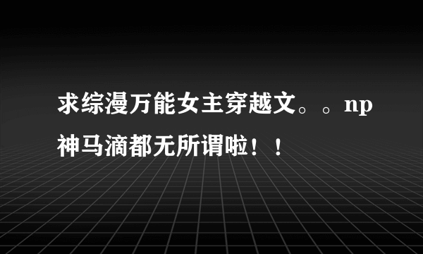 求综漫万能女主穿越文。。np神马滴都无所谓啦！！