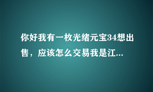 你好我有一枚光绪元宝34想出售，应该怎么交易我是江苏南通市通州区的