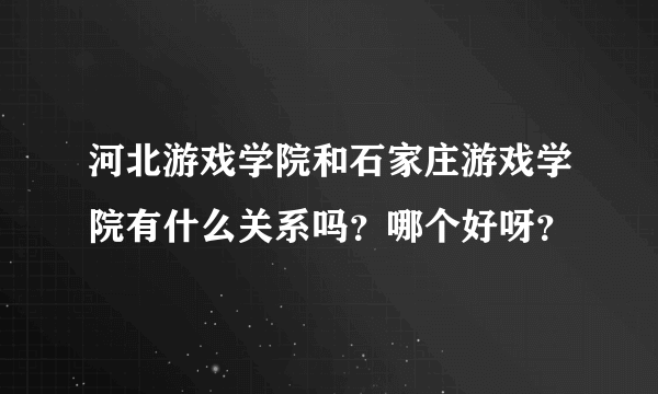 河北游戏学院和石家庄游戏学院有什么关系吗？哪个好呀？