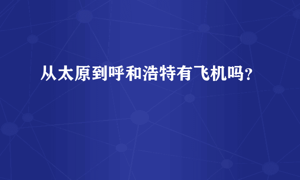 从太原到呼和浩特有飞机吗？