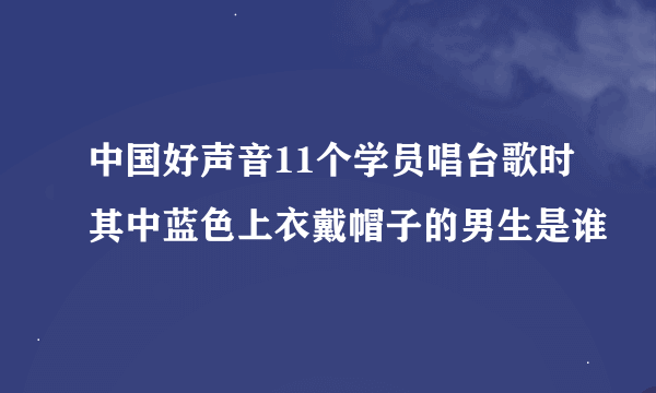 中国好声音11个学员唱台歌时其中蓝色上衣戴帽子的男生是谁