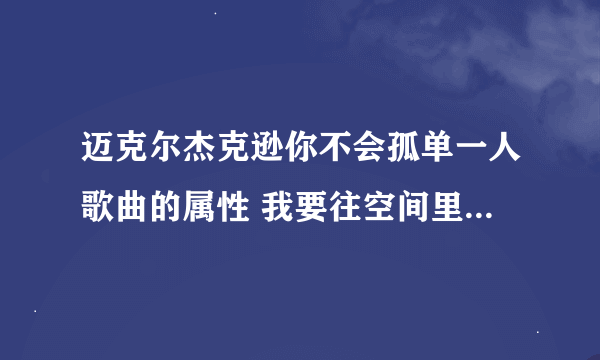 迈克尔杰克逊你不会孤单一人歌曲的属性 我要往空间里弄做背景音乐