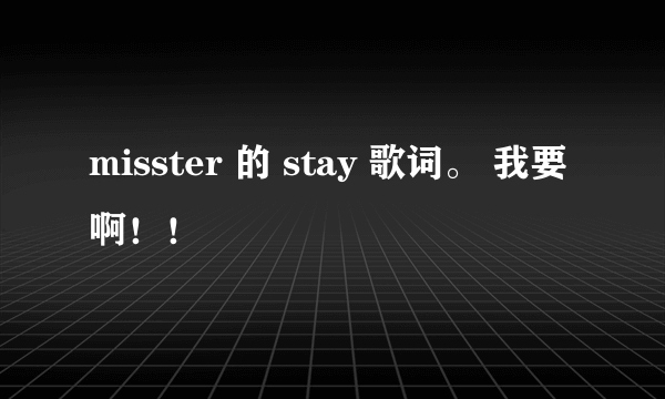 misster 的 stay 歌词。 我要啊！！