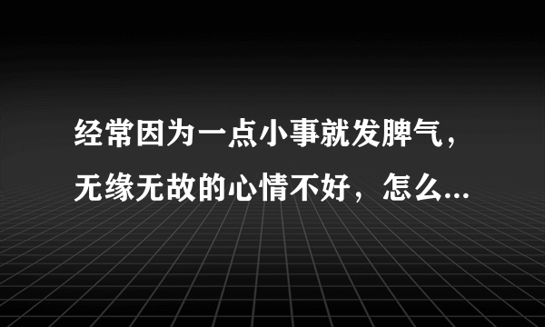 经常因为一点小事就发脾气，无缘无故的心情不好，怎么样可以调节啊？我是不是心理有病啊？