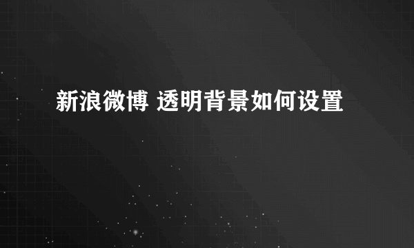 新浪微博 透明背景如何设置