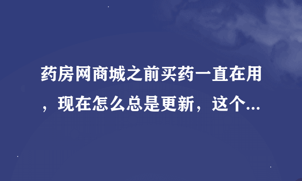 药房网商城之前买药一直在用，现在怎么总是更新，这个软件怎么了