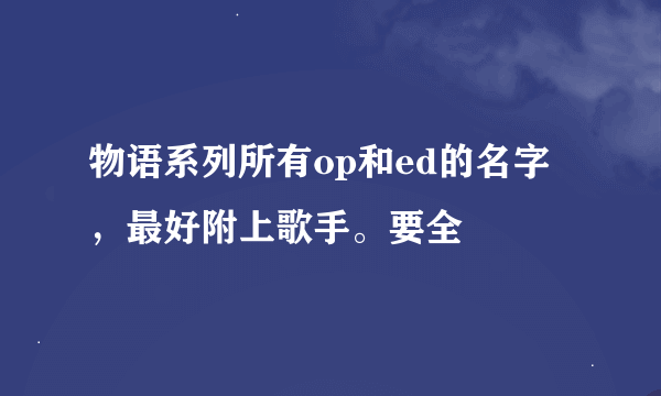 物语系列所有op和ed的名字，最好附上歌手。要全