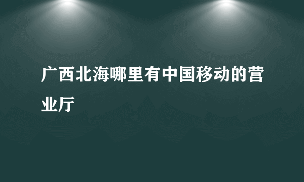 广西北海哪里有中国移动的营业厅