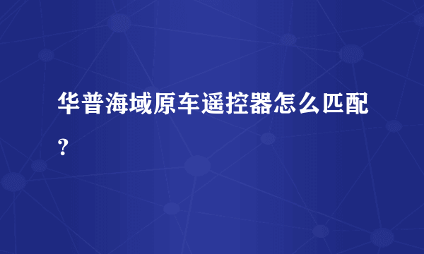 华普海域原车遥控器怎么匹配？