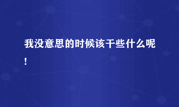 我没意思的时候该干些什么呢!