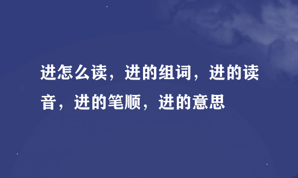 进怎么读，进的组词，进的读音，进的笔顺，进的意思