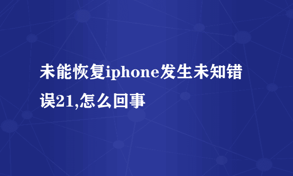 未能恢复iphone发生未知错误21,怎么回事