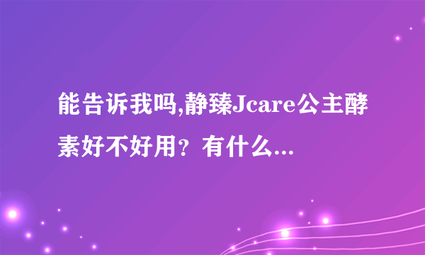 能告诉我吗,静臻Jcare公主酵素好不好用？有什么好的方法？