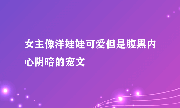 女主像洋娃娃可爱但是腹黑内心阴暗的宠文