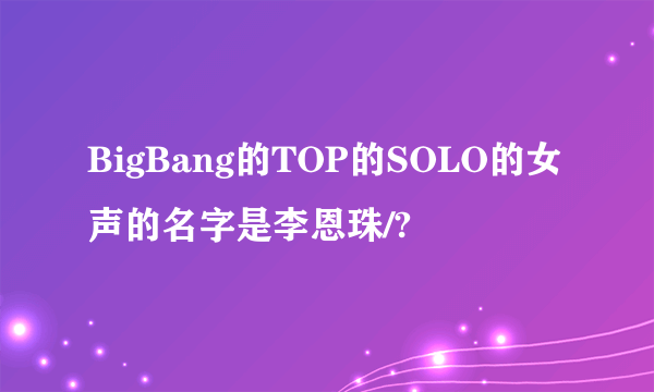 BigBang的TOP的SOLO的女声的名字是李恩珠/?