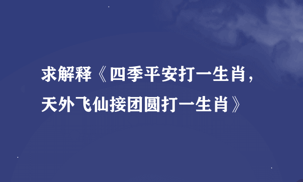 求解释《四季平安打一生肖，天外飞仙接团圆打一生肖》