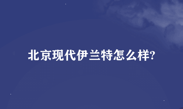 北京现代伊兰特怎么样?