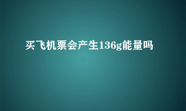 买飞机票会产生136g能量吗