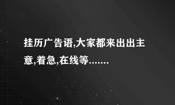 挂历广告语,大家都来出出主意,着急,在线等..........