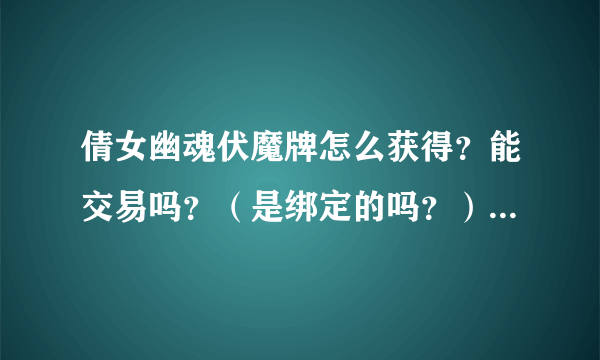 倩女幽魂伏魔牌怎么获得？能交易吗？（是绑定的吗？） 一天最多拿多少伏魔牌？