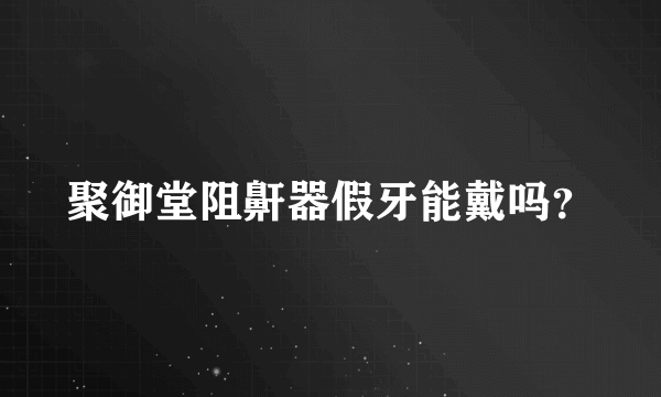 聚御堂阻鼾器假牙能戴吗？