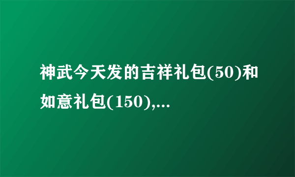 神武今天发的吉祥礼包(50)和如意礼包(150),里面都大概有什么