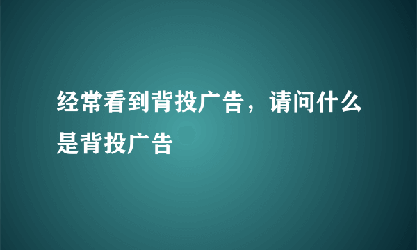 经常看到背投广告，请问什么是背投广告