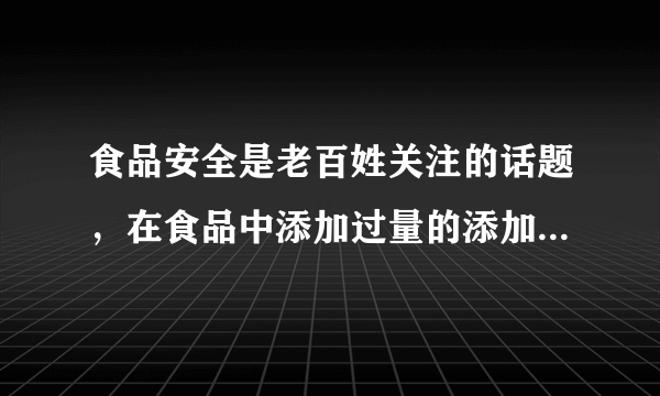 食品安全是老百姓关注的话题，在食品中添加过量的添加剂对人体有...