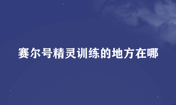 赛尔号精灵训练的地方在哪