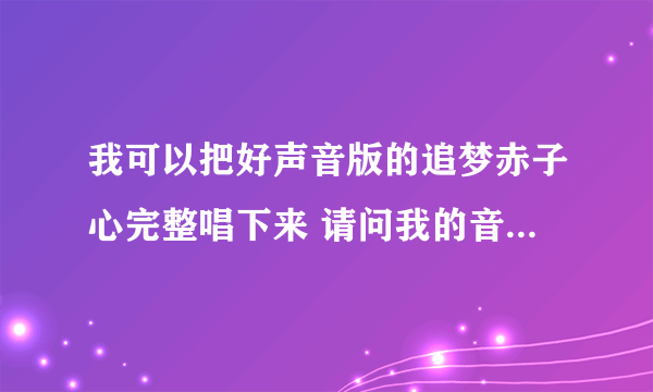 我可以把好声音版的追梦赤子心完整唱下来 请问我的音域是多高?