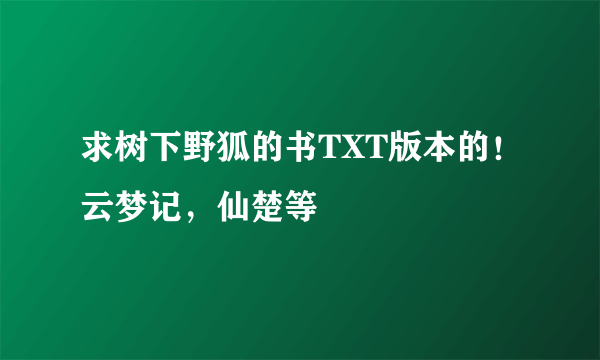 求树下野狐的书TXT版本的！云梦记，仙楚等