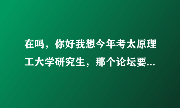 在吗，你好我想今年考太原理工大学研究生，那个论坛要怎么找啊，要下app还是怎么样，