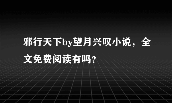 邪行天下by望月兴叹小说，全文免费阅读有吗？