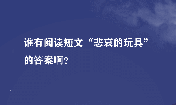 谁有阅读短文“悲哀的玩具”的答案啊？