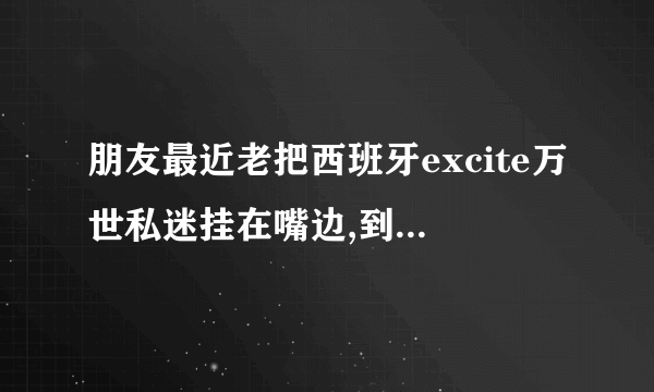 朋友最近老把西班牙excite万世私迷挂在嘴边,到底是什么？