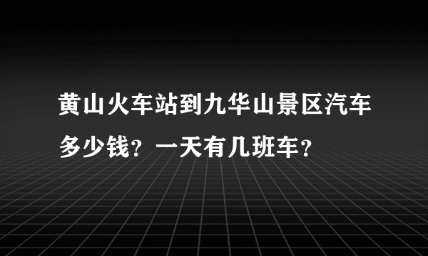 黄山火车站到九华山景区汽车多少钱？一天有几班车？