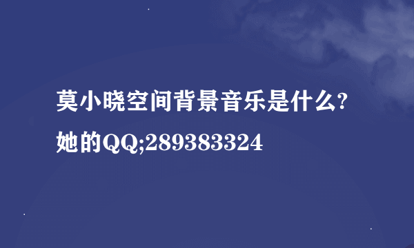 莫小晓空间背景音乐是什么? 她的QQ;289383324