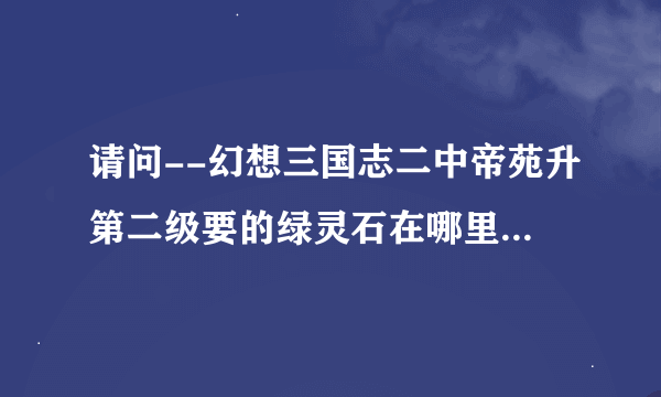 请问--幻想三国志二中帝苑升第二级要的绿灵石在哪里能找到?