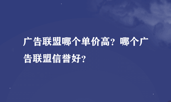 广告联盟哪个单价高？哪个广告联盟信誉好？