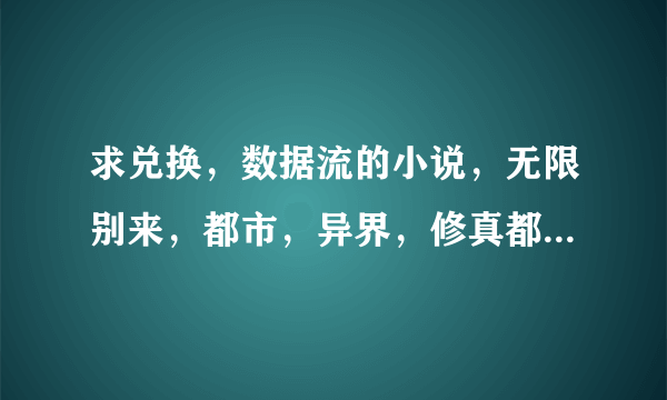 求兑换，数据流的小说，无限别来，都市，异界，修真都可以（但注意必须是兑换流或者数据流）