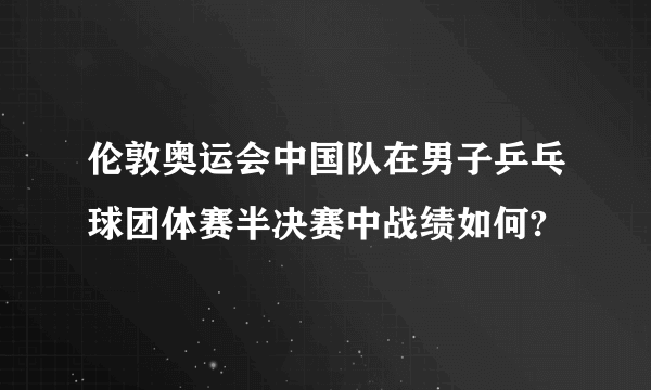 伦敦奥运会中国队在男子乒乓球团体赛半决赛中战绩如何?