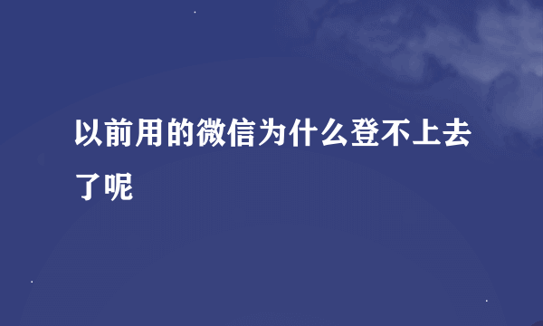 以前用的微信为什么登不上去了呢